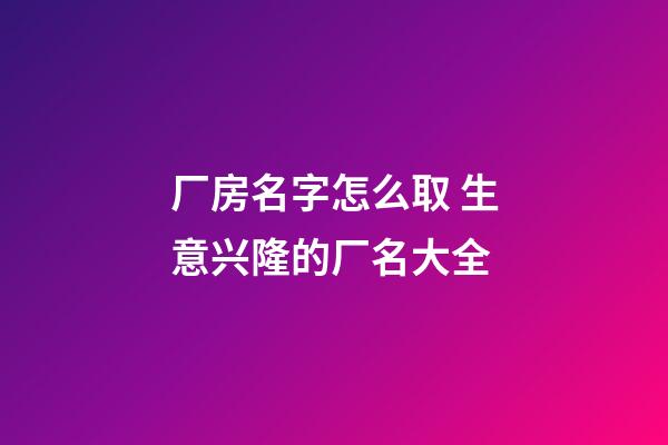 厂房名字怎么取 生意兴隆的厂名大全-第1张-公司起名-玄机派